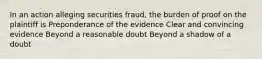 In an action alleging securities fraud, the burden of proof on the plaintiff is Preponderance of the evidence Clear and convincing evidence Beyond a reasonable doubt Beyond a shadow of a doubt