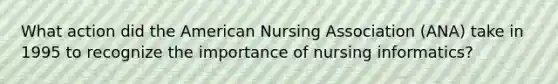 What action did the American Nursing Association (ANA) take in 1995 to recognize the importance of nursing informatics?