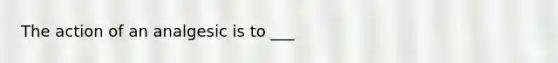 The action of an analgesic is to ___