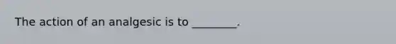 The action of an analgesic is to ________.