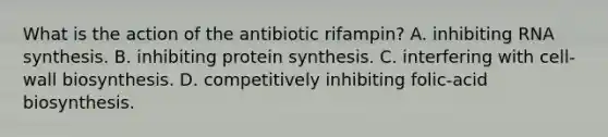 What is the action of the antibiotic rifampin? A. inhibiting RNA synthesis. B. inhibiting protein synthesis. C. interfering with cell-wall biosynthesis. D. competitively inhibiting folic-acid biosynthesis.