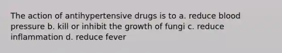 The action of antihypertensive drugs is to a. reduce blood pressure b. kill or inhibit the growth of fungi c. reduce inflammation d. reduce fever