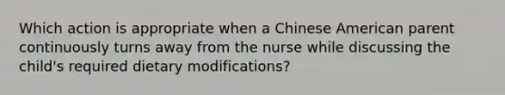 Which action is appropriate when a Chinese American parent continuously turns away from the nurse while discussing the child's required dietary modifications?