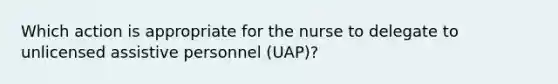 Which action is appropriate for the nurse to delegate to unlicensed assistive personnel (UAP)?