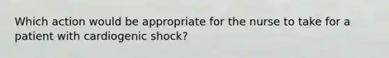 Which action would be appropriate for the nurse to take for a patient with cardiogenic shock?