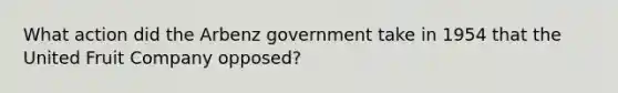 What action did the Arbenz government take in 1954 that the United Fruit Company opposed?