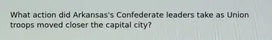 What action did Arkansas's Confederate leaders take as Union troops moved closer the capital city?