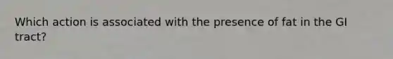 Which action is associated with the presence of fat in the GI tract?