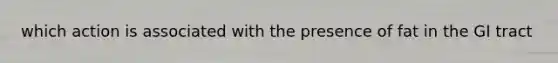 which action is associated with the presence of fat in the GI tract