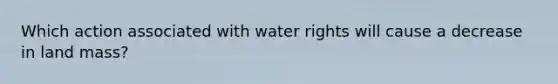 Which action associated with water rights will cause a decrease in land mass?