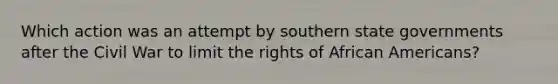 Which action was an attempt by southern state governments after the Civil War to limit the rights of African Americans?