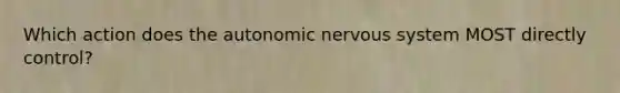 Which action does the autonomic nervous system MOST directly control?