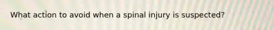 What action to avoid when a spinal injury is suspected?