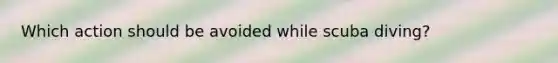 Which action should be avoided while scuba diving?