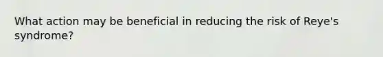 What action may be beneficial in reducing the risk of Reye's syndrome?