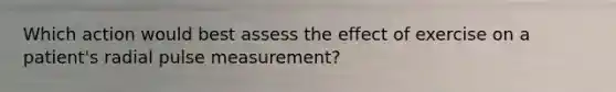 Which action would best assess the effect of exercise on a patient's radial pulse measurement?