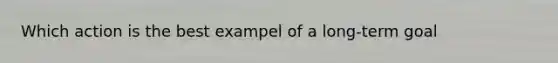 Which action is the best exampel of a long-term goal