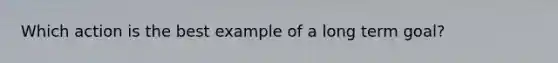 Which action is the best example of a long term goal?