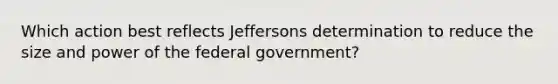 Which action best reflects Jeffersons determination to reduce the size and power of the federal government?