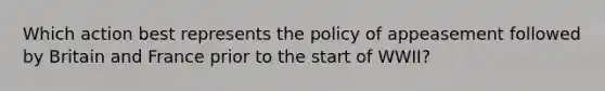 Which action best represents the policy of appeasement followed by Britain and France prior to the start of WWII?