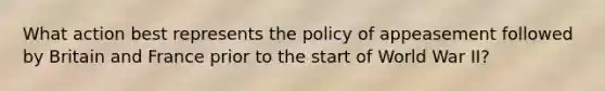 What action best represents the policy of appeasement followed by Britain and France prior to the start of World War II?