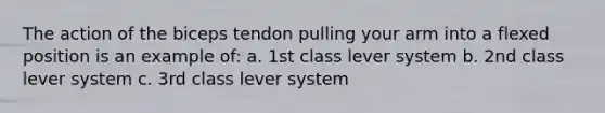 The action of the biceps tendon pulling your arm into a flexed position is an example of: a. 1st class lever system b. 2nd class lever system c. 3rd class lever system