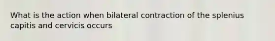 What is the action when bilateral contraction of the splenius capitis and cervicis occurs