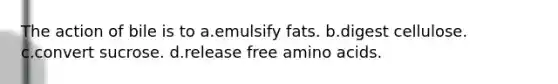 The action of bile is to a.emulsify fats. b.digest cellulose. c.convert sucrose. d.release free amino acids.