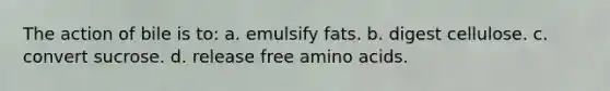 The action of bile is to: a. emulsify fats. b. digest cellulose. c. convert sucrose. d. release free amino acids.