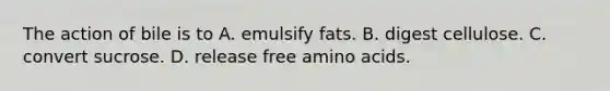 The action of bile is to A. emulsify fats. B. digest cellulose. C. convert sucrose. D. release free <a href='https://www.questionai.com/knowledge/k9gb720LCl-amino-acids' class='anchor-knowledge'>amino acids</a>.