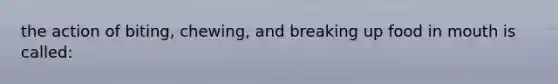 the action of biting, chewing, and breaking up food in mouth is called: