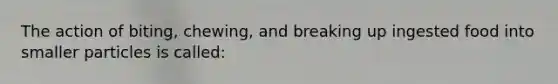 The action of biting, chewing, and breaking up ingested food into smaller particles is called: