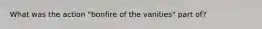 What was the action "bonfire of the vanities" part of?