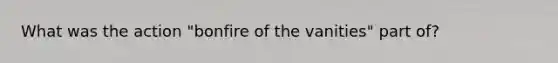 What was the action "bonfire of the vanities" part of?