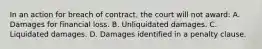 In an action for breach of contract, the court will not award: A. Damages for financial loss. B. Unliquidated damages. C. Liquidated damages. D. Damages identified in a penalty clause.