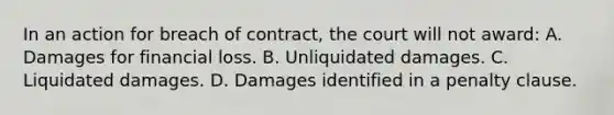 In an action for breach of contract, the court will not award: A. Damages for financial loss. B. Unliquidated damages. C. Liquidated damages. D. Damages identified in a penalty clause.