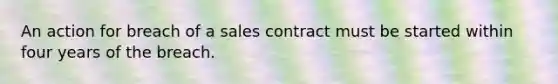 An action for breach of a sales contract must be started within four years of the breach.