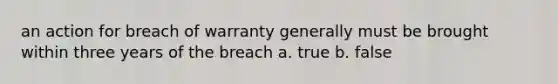 an action for breach of warranty generally must be brought within three years of the breach a. true b. false