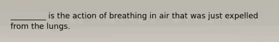 _________ is the action of breathing in air that was just expelled from the lungs.