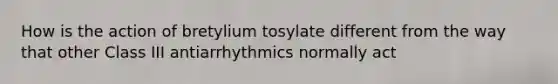 How is the action of bretylium tosylate different from the way that other Class III antiarrhythmics normally act