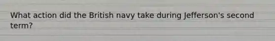 What action did the British navy take during Jefferson's second term?