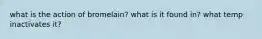 what is the action of bromelain? what is it found in? what temp inactivates it?