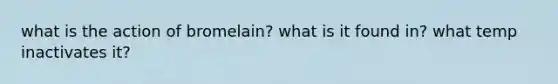 what is the action of bromelain? what is it found in? what temp inactivates it?