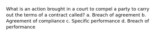 What is an action brought in a court to compel a party to carry out the terms of a contract called? a. Breach of agreement b. Agreement of compliance c. Specific performance d. Breach of performance