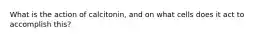 What is the action of calcitonin, and on what cells does it act to accomplish this?