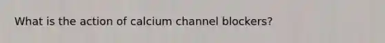 What is the action of calcium channel blockers?