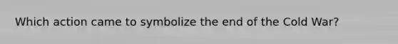 Which action came to symbolize the end of the Cold War?