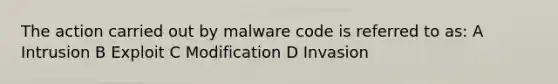 The action carried out by malware code is referred to as: A Intrusion B Exploit C Modification D Invasion