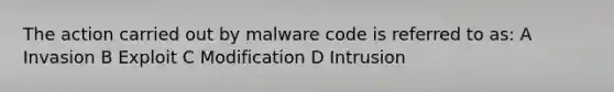 The action carried out by malware code is referred to as: A Invasion B Exploit C Modification D Intrusion