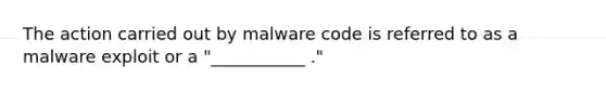 The action carried out by malware code is referred to as a malware exploit or a "___________ ."